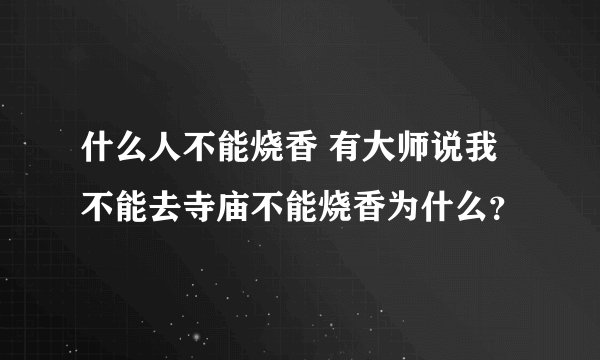 什么人不能烧香 有大师说我不能去寺庙不能烧香为什么？