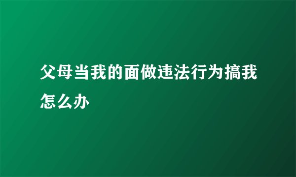 父母当我的面做违法行为搞我怎么办
