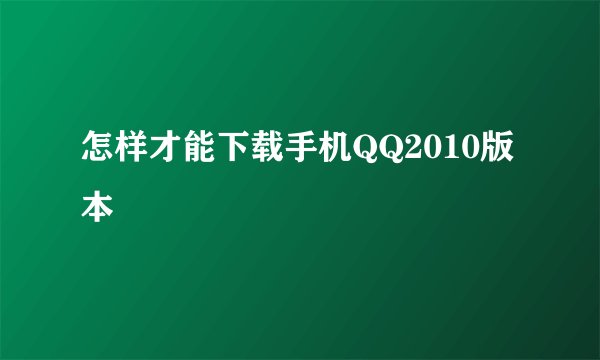 怎样才能下载手机QQ2010版本