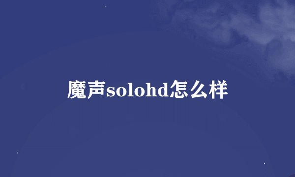 魔声solohd怎么样