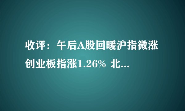 收评：午后A股回暖沪指微涨创业板指涨1.26% 北向资金出逃逾25亿元