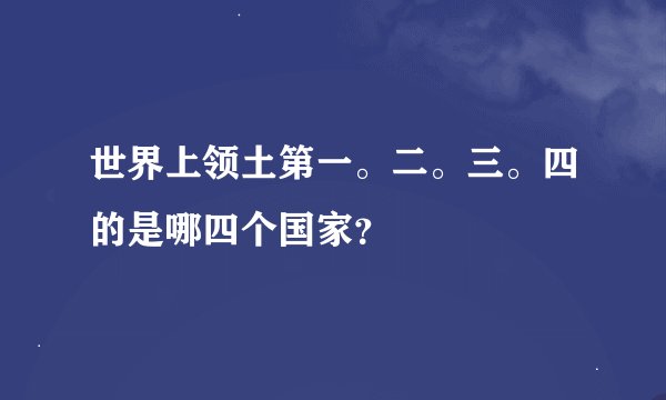 世界上领土第一。二。三。四的是哪四个国家？
