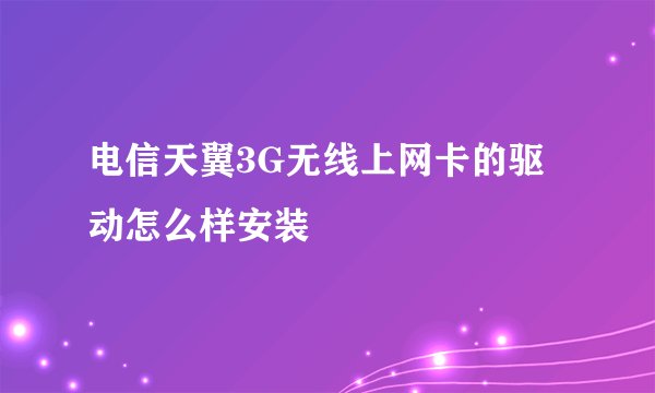 电信天翼3G无线上网卡的驱动怎么样安装