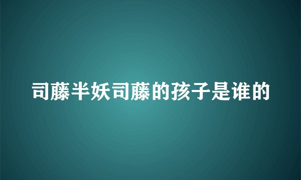 司藤半妖司藤的孩子是谁的