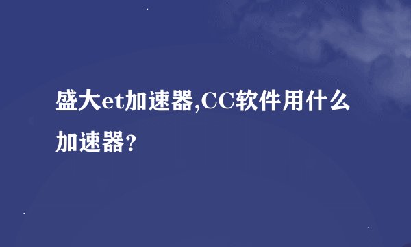 盛大et加速器,CC软件用什么加速器？