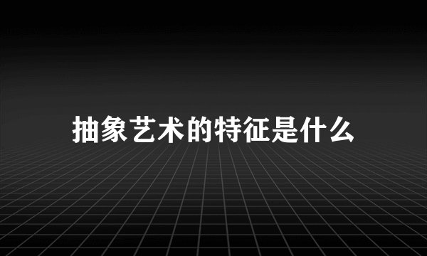 抽象艺术的特征是什么