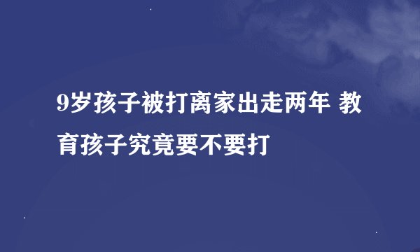 9岁孩子被打离家出走两年 教育孩子究竟要不要打