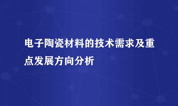 电子陶瓷材料的技术需求及重点发展方向分析