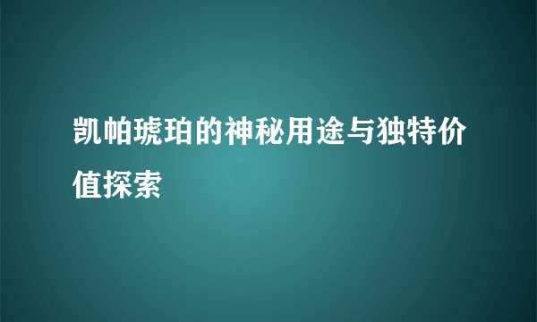 凯帕琥珀的神秘用途与独特价值探索