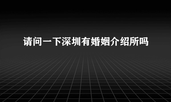 请问一下深圳有婚姻介绍所吗