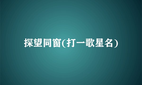 探望同窗(打一歌星名)