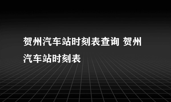 贺州汽车站时刻表查询 贺州汽车站时刻表