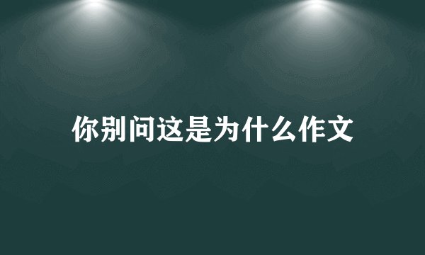 你别问这是为什么作文