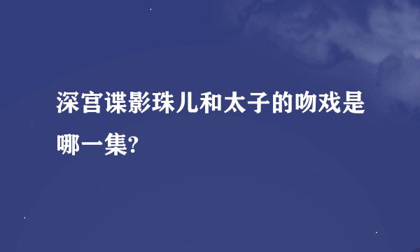 深宫谍影珠儿和太子的吻戏是哪一集?