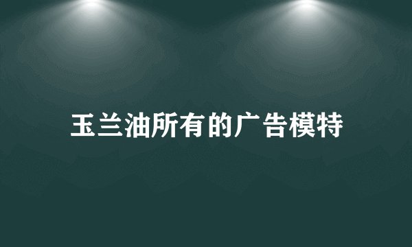 玉兰油所有的广告模特