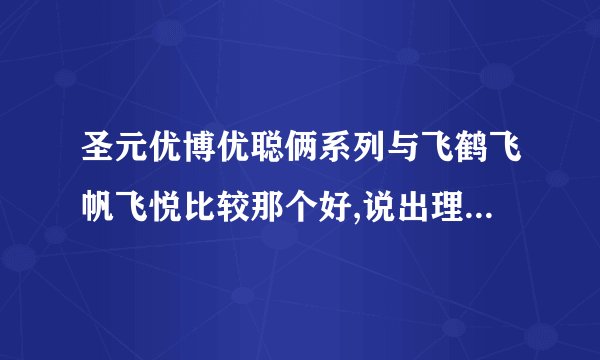 圣元优博优聪俩系列与飞鹤飞帆飞悦比较那个好,说出理由,我孩子喝三段,现下喝的是飞悦