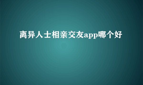 离异人士相亲交友app哪个好