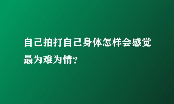 自己拍打自己身体怎样会感觉最为难为情？