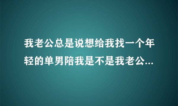 我老公总是说想给我找一个年轻的单男陪我是不是我老公不爱我了？