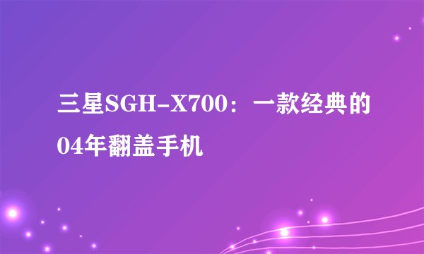 三星SGH-X700：一款经典的04年翻盖手机