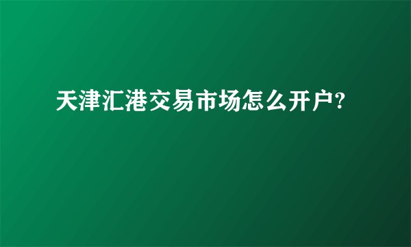 天津汇港交易市场怎么开户?
