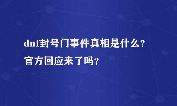 dnf封号门事件真相是什么？官方回应来了吗？