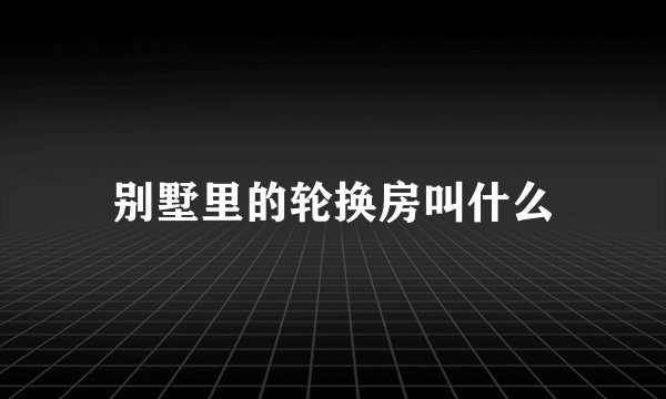 别墅里的轮换房叫什么