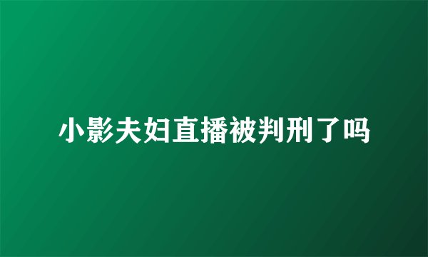 小影夫妇直播被判刑了吗