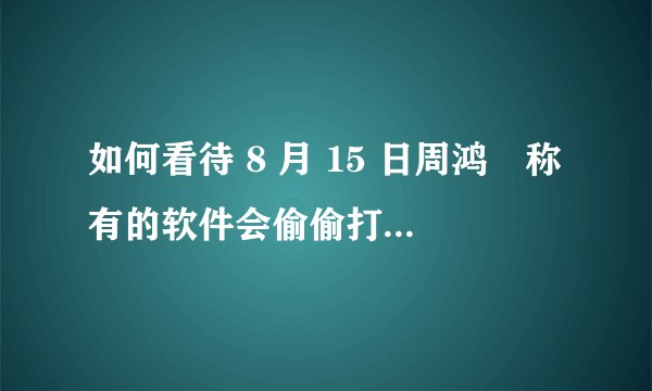 如何看待 8 月 15 日周鸿祎称有的软件会偷偷打开摄像头，或者打开麦克风录音？这是真的吗?