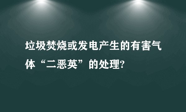 垃圾焚烧或发电产生的有害气体“二恶英”的处理?