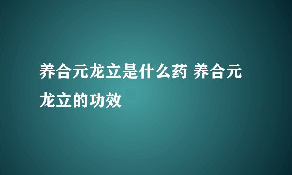 养合元龙立是什么药 养合元龙立的功效