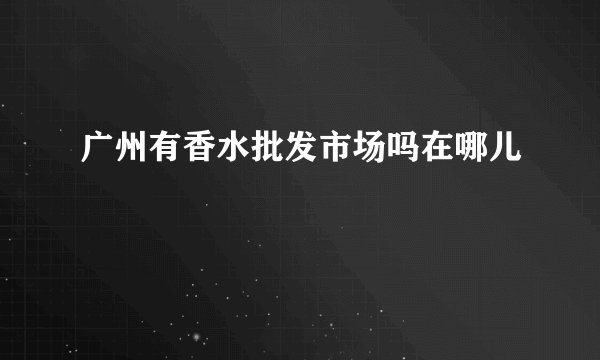 广州有香水批发市场吗在哪儿