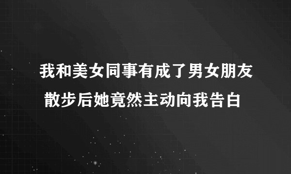 我和美女同事有成了男女朋友 散步后她竟然主动向我告白