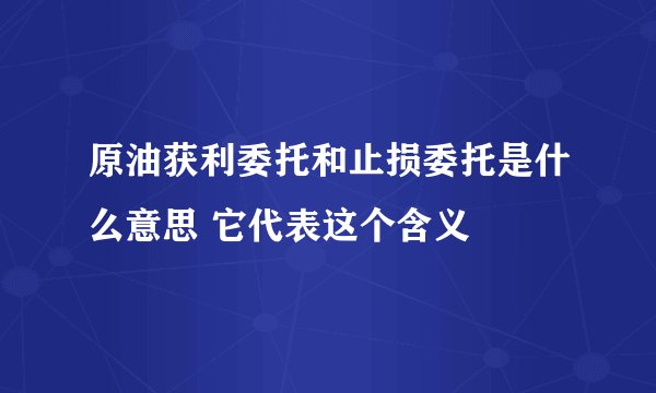 原油获利委托和止损委托是什么意思 它代表这个含义