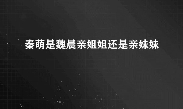 秦萌是魏晨亲姐姐还是亲妹妹