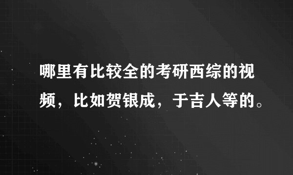 哪里有比较全的考研西综的视频,比如贺银成,于吉人等的。
