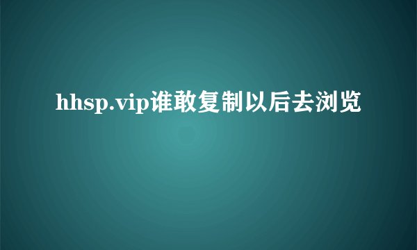 hhsp.vip谁敢复制以后去浏览