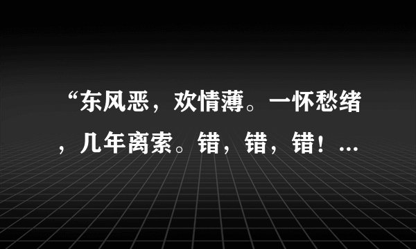 “东风恶，欢情薄。一怀愁绪，几年离索。错，错，错！”是什么意思_出处及_学习力