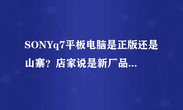 SONYq7平板电脑是正版还是山寨？店家说是新厂品，大陆还没上市，真的假的？