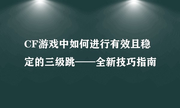 CF游戏中如何进行有效且稳定的三级跳——全新技巧指南