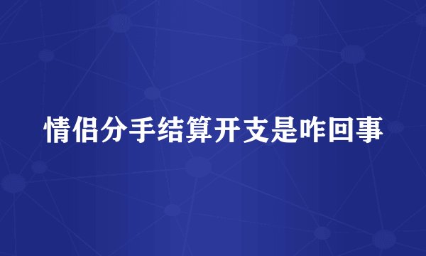 情侣分手结算开支是咋回事