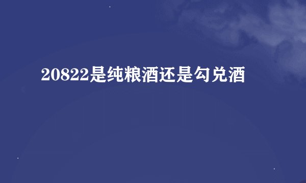 20822是纯粮酒还是勾兑酒