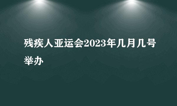 残疾人亚运会2023年几月几号举办