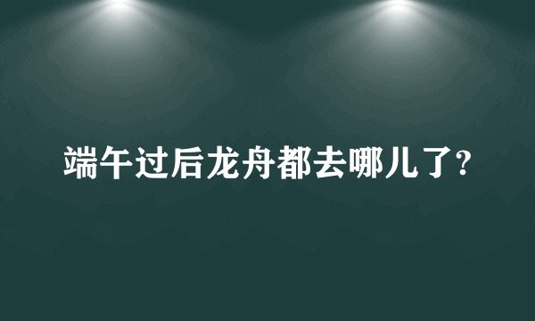 端午过后龙舟都去哪儿了?