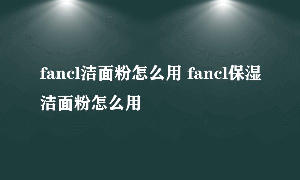 fancl洁面粉怎么用 fancl保湿洁面粉怎么用