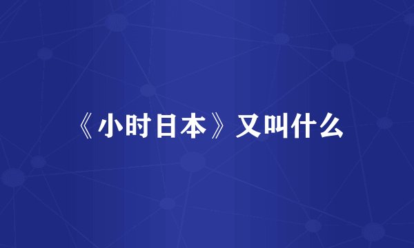 《小时日本》又叫什么