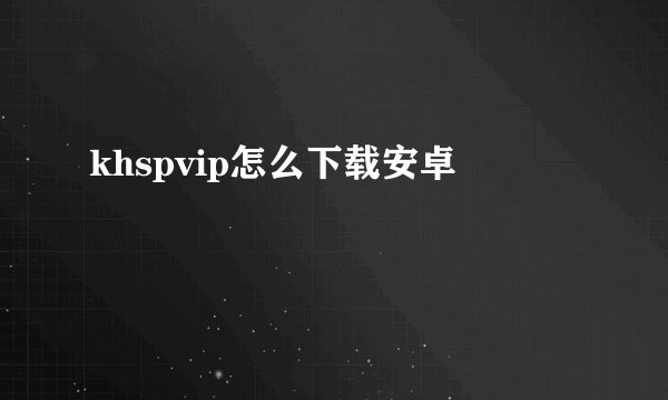 khspvip怎么下载安卓