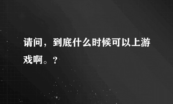 请问，到底什么时候可以上游戏啊。？