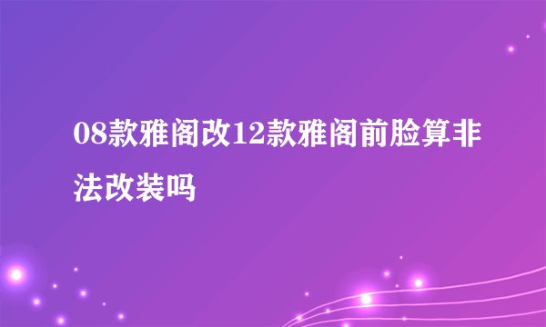 08款雅阁改12款雅阁前脸算非法改装吗