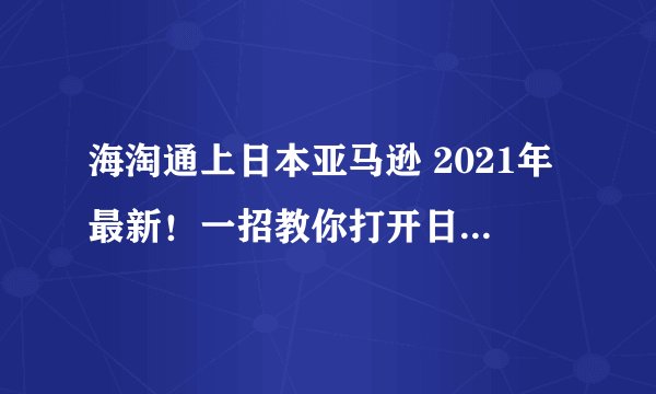 海淘通上日本亚马逊 2021年最新！一招教你打开日本亚马逊网站（完全免费）